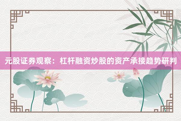 元股证券观察：杠杆融资炒股的资产承接趋势研判