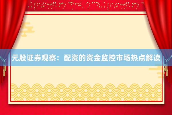 元股证券观察：配资的资金监控市场热点解读