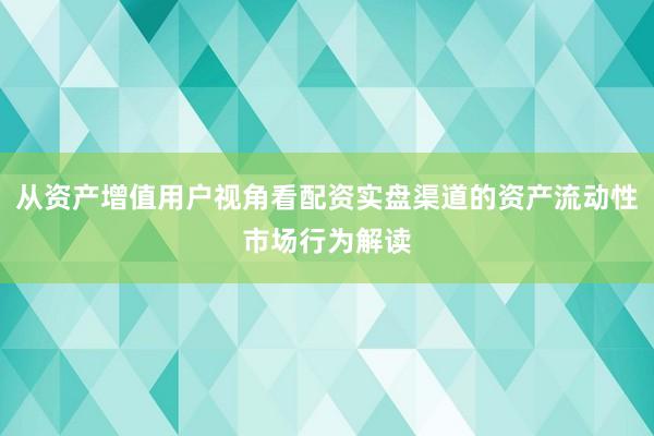 从资产增值用户视角看配资实盘渠道的资产流动性市场行为解读