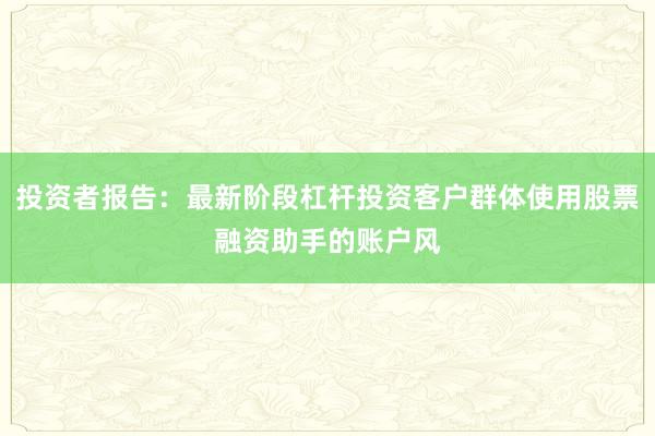 投资者报告：最新阶段杠杆投资客户群体使用股票融资助手的账户风