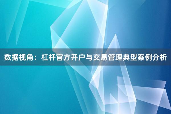 数据视角：杠杆官方开户与交易管理典型案例分析
