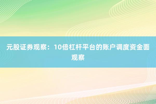 元股证券观察：10倍杠杆平台的账户调度资金面观察
