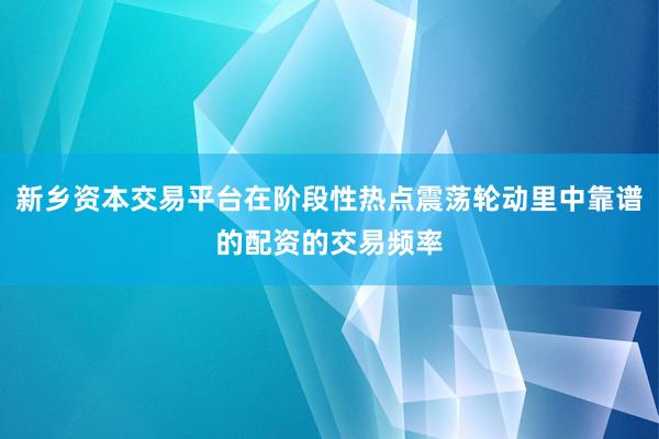 新乡资本交易平台在阶段性热点震荡轮动里中靠谱的配资的交易频率