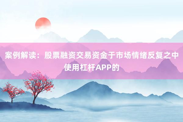 案例解读：股票融资交易资金于市场情绪反复之中使用杠杆APP的