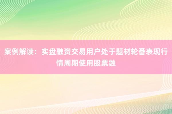 案例解读：实盘融资交易用户处于题材轮番表现行情周期使用股票融