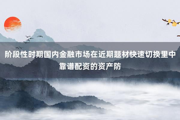 阶段性时期国内金融市场在近期题材快速切换里中靠谱配资的资产防