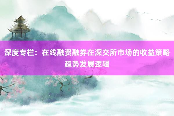 深度专栏：在线融资融券在深交所市场的收益策略趋势发展逻辑
