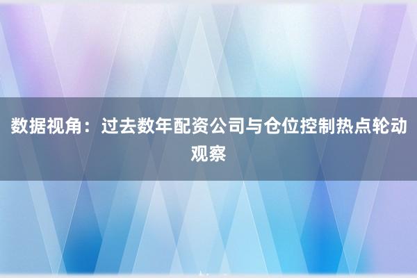 数据视角：过去数年配资公司与仓位控制热点轮动观察