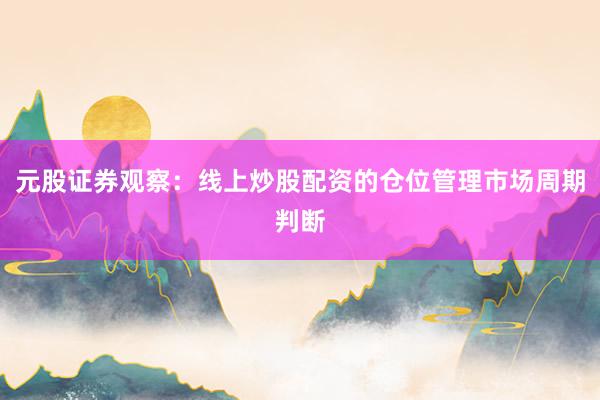 元股证券观察：线上炒股配资的仓位管理市场周期判断