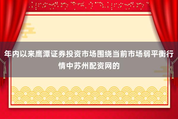 年内以来鹰潭证券投资市场围绕当前市场弱平衡行情中苏州配资网的
