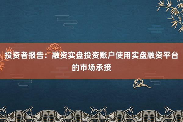 投资者报告：融资实盘投资账户使用实盘融资平台的市场承接