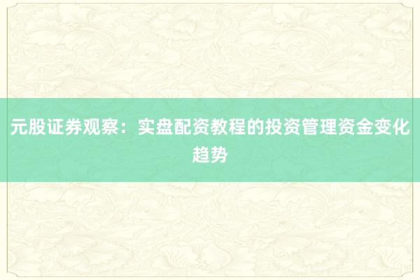 元股证券观察：实盘配资教程的投资管理资金变化趋势