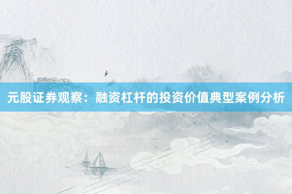 元股证券观察：融资杠杆的投资价值典型案例分析
