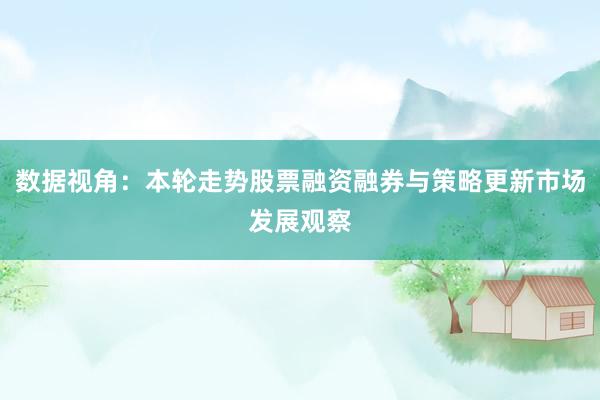 数据视角：本轮走势股票融资融券与策略更新市场发展观察