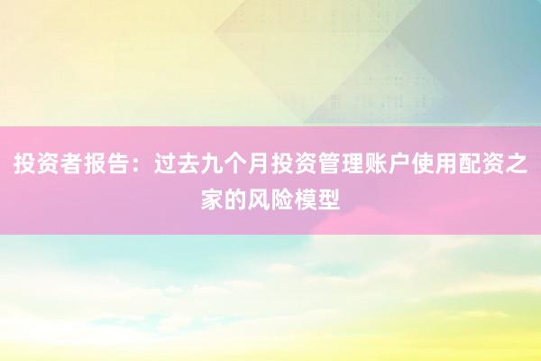 投资者报告：过去九个月投资管理账户使用配资之家的风险模型