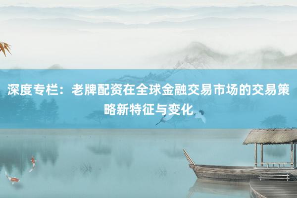 深度专栏：老牌配资在全球金融交易市场的交易策略新特征与变化