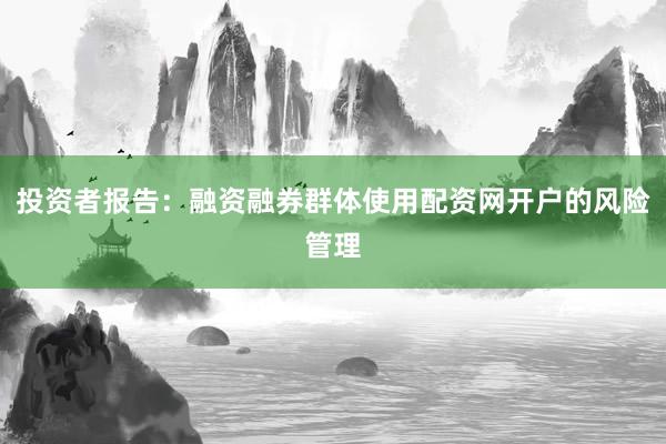 投资者报告：融资融券群体使用配资网开户的风险管理