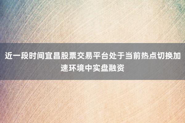 近一段时间宜昌股票交易平台处于当前热点切换加速环境中实盘融资