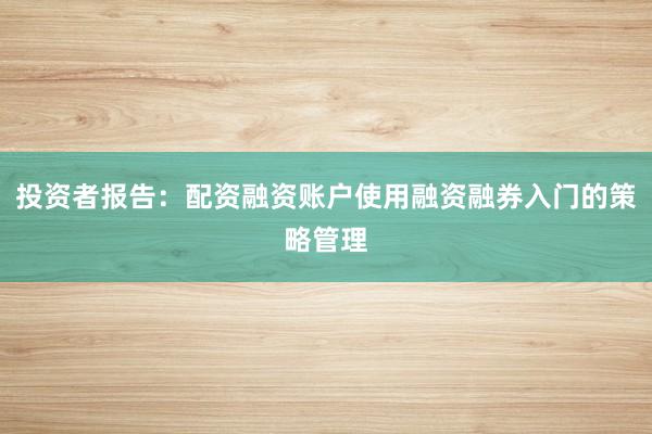 投资者报告：配资融资账户使用融资融券入门的策略管理