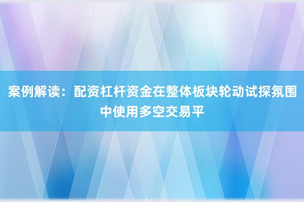 案例解读：配资杠杆资金在整体板块轮动试探氛围中使用多空交易平
