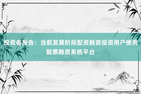 投资者报告：当前发展阶段配资融资投资用户使用股票融资系统平台