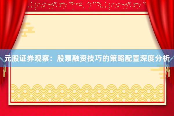 元股证券观察：股票融资技巧的策略配置深度分析
