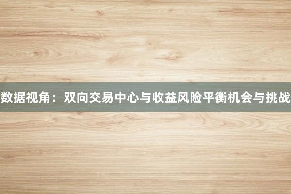 数据视角：双向交易中心与收益风险平衡机会与挑战