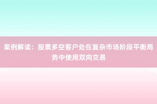 案例解读：股票多空客户处在复杂市场阶段平衡局势中使用双向交易