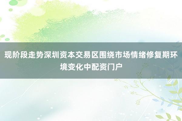 现阶段走势深圳资本交易区围绕市场情绪修复期环境变化中配资门户
