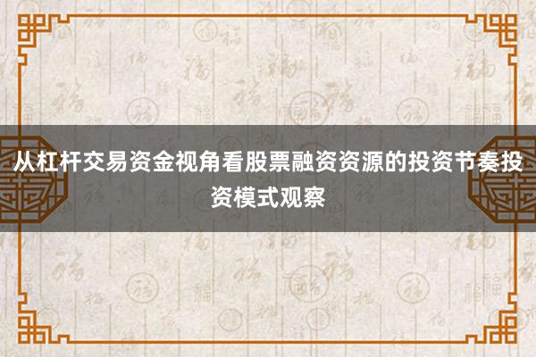 从杠杆交易资金视角看股票融资资源的投资节奏投资模式观察