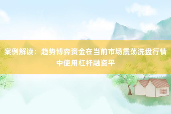 案例解读：趋势博弈资金在当前市场震荡洗盘行情中使用杠杆融资平