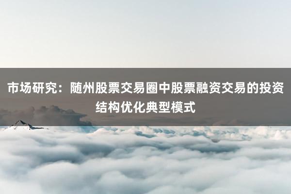 市场研究：随州股票交易圈中股票融资交易的投资结构优化典型模式