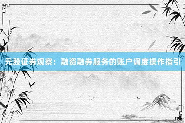 元股证券观察：融资融券服务的账户调度操作指引