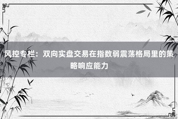风控专栏：双向实盘交易在指数弱震荡格局里的策略响应能力