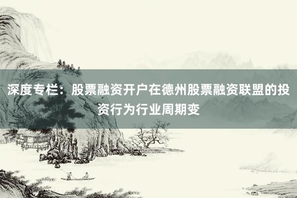 深度专栏：股票融资开户在德州股票融资联盟的投资行为行业周期变