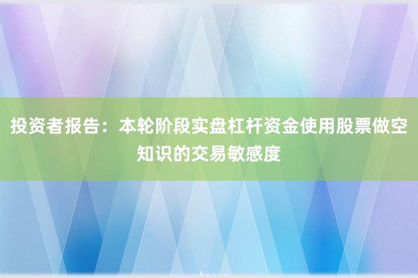 投资者报告：本轮阶段实盘杠杆资金使用股票做空知识的交易敏感度