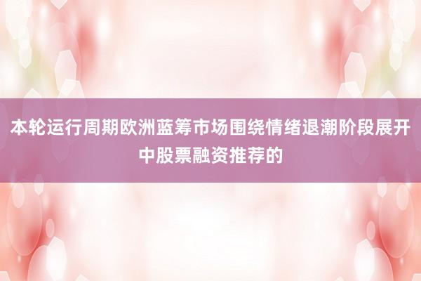 本轮运行周期欧洲蓝筹市场围绕情绪退潮阶段展开中股票融资推荐的