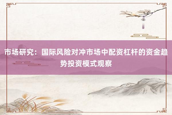 市场研究：国际风险对冲市场中配资杠杆的资金趋势投资模式观察