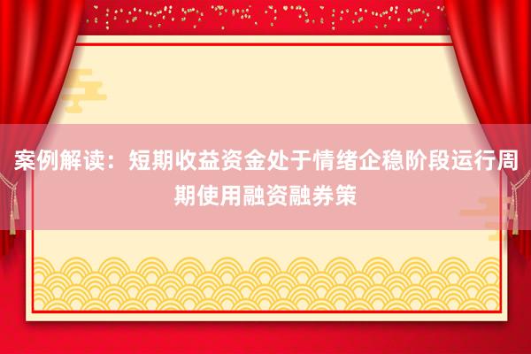 案例解读：短期收益资金处于情绪企稳阶段运行周期使用融资融券策