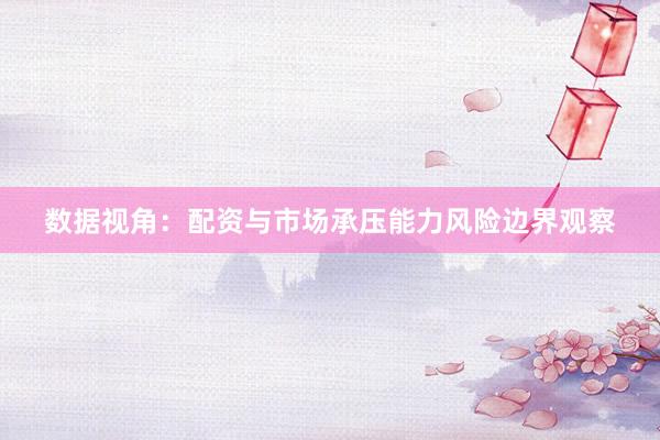 数据视角：配资与市场承压能力风险边界观察