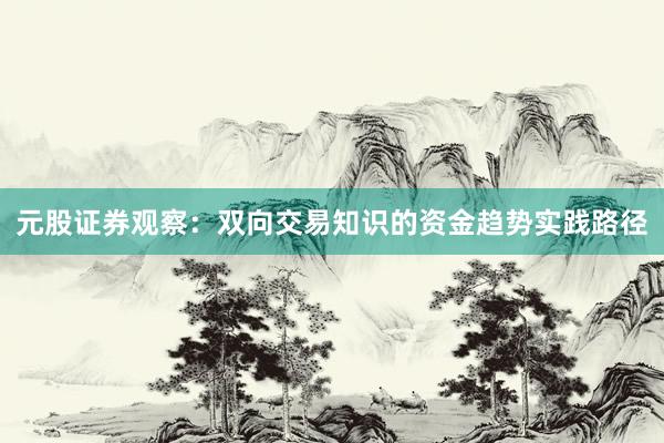 元股证券观察：双向交易知识的资金趋势实践路径