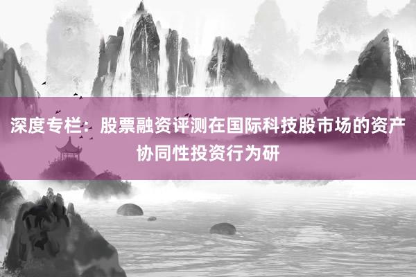 深度专栏：股票融资评测在国际科技股市场的资产协同性投资行为研
