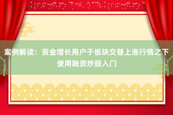 案例解读：资金增长用户于板块交替上涨行情之下使用融资炒股入门