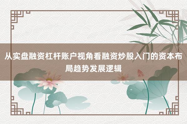从实盘融资杠杆账户视角看融资炒股入门的资本布局趋势发展逻辑