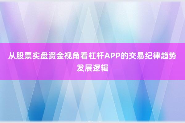 从股票实盘资金视角看杠杆APP的交易纪律趋势发展逻辑