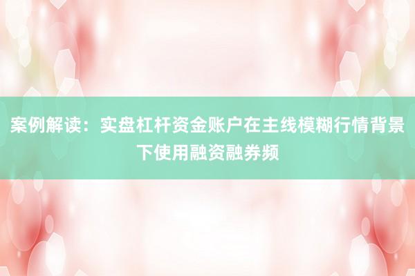 案例解读：实盘杠杆资金账户在主线模糊行情背景下使用融资融券频