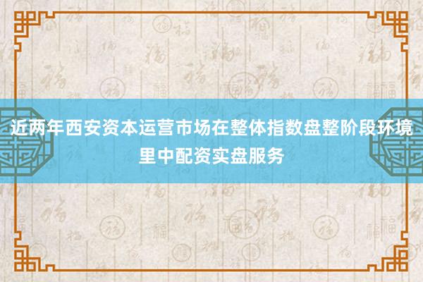 近两年西安资本运营市场在整体指数盘整阶段环境里中配资实盘服务