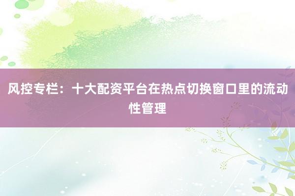风控专栏：十大配资平台在热点切换窗口里的流动性管理