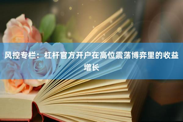 风控专栏：杠杆官方开户在高位震荡博弈里的收益增长