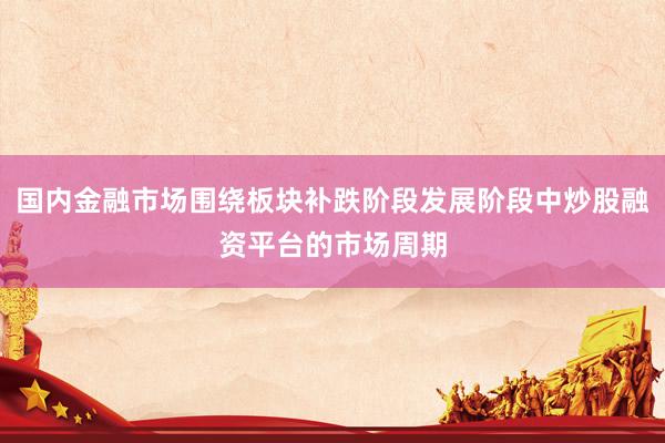 国内金融市场围绕板块补跌阶段发展阶段中炒股融资平台的市场周期